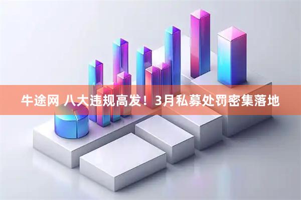 牛途网 八大违规高发！3月私募处罚密集落地