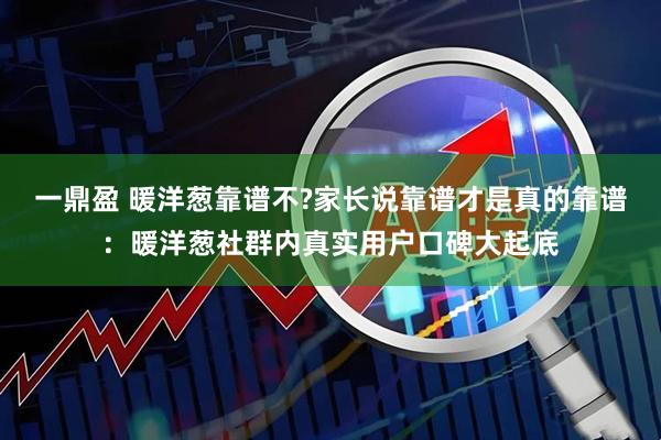 一鼎盈 暖洋葱靠谱不?家长说靠谱才是真的靠谱：暖洋葱社群内真实用户口碑大起底