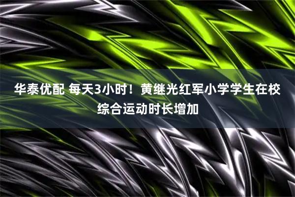 华泰优配 每天3小时！黄继光红军小学学生在校综合运动时长增加