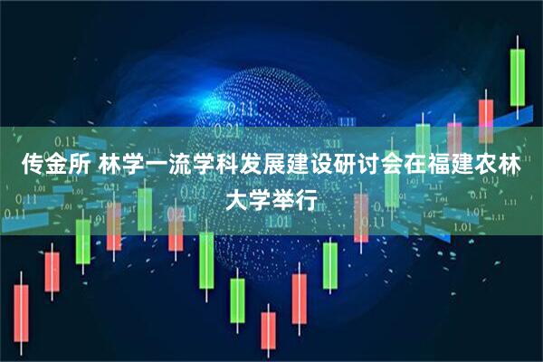 传金所 林学一流学科发展建设研讨会在福建农林大学举行