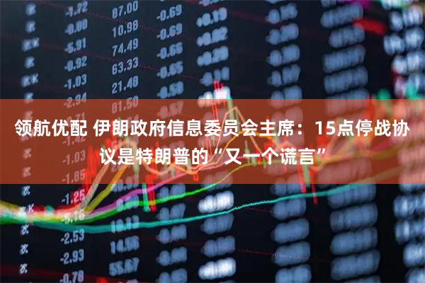 领航优配 伊朗政府信息委员会主席：15点停战协议是特朗普的“又一个谎言”