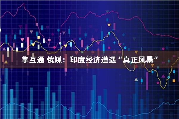 掌互通 俄媒：印度经济遭遇“真正风暴”