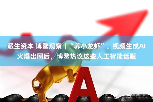 派生资本 博鳌观察｜“养小龙虾”、视频生成AI火爆出圈后，博鳌热议这些人工智能话题