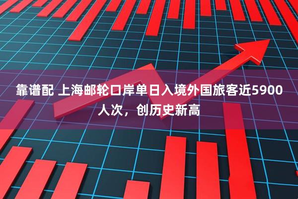 靠谱配 上海邮轮口岸单日入境外国旅客近5900人次，创历史新高