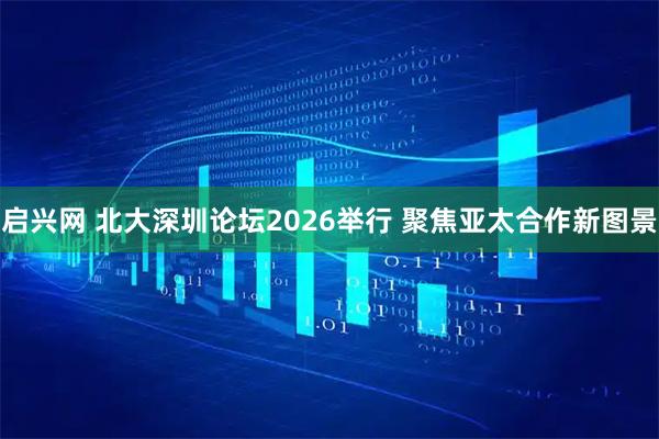 启兴网 北大深圳论坛2026举行 聚焦亚太合作新图景