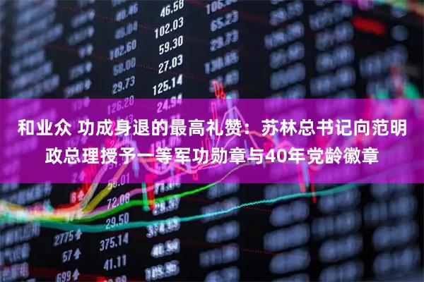 和业众 功成身退的最高礼赞：苏林总书记向范明政总理授予一等军功勋章与40年党龄徽章