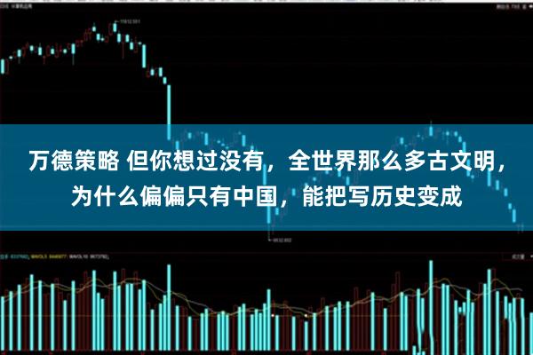 万德策略 但你想过没有，全世界那么多古文明，为什么偏偏只有中国，能把写历史变成