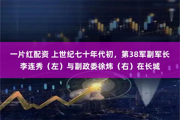 一片红配资 上世纪七十年代初，第38军副军长李连秀（左）与副政委徐炜（右）在长城