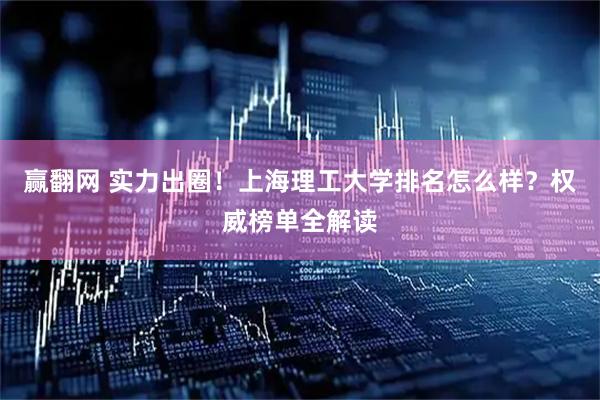 赢翻网 实力出圈！上海理工大学排名怎么样？权威榜单全解读