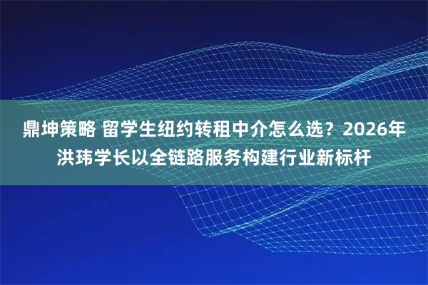 鼎坤策略 留学生纽约转租中介怎么选？2026年洪玮学长以全链路服务构建行业新标杆