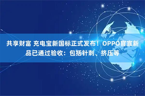 共享财富 充电宝新国标正式发布！OPPO官宣新品已通过验收：包括针刺、挤压等