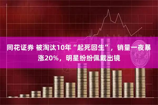 同花证券 被淘汰10年“起死回生”，销量一夜暴涨20%，明星纷纷佩戴出镜