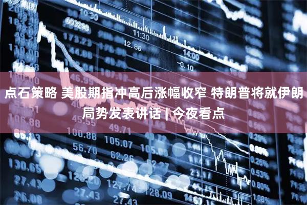 点石策略 美股期指冲高后涨幅收窄 特朗普将就伊朗局势发表讲话 | 今夜看点