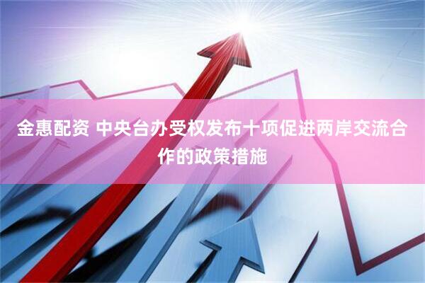 金惠配资 中央台办受权发布十项促进两岸交流合作的政策措施