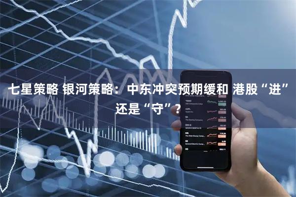 七星策略 银河策略：中东冲突预期缓和 港股“进”还是“守”？