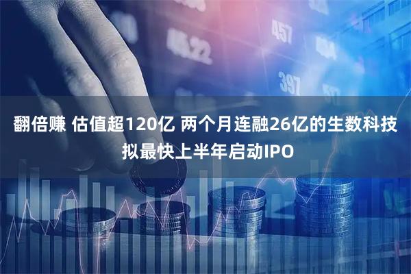 翻倍赚 估值超120亿 两个月连融26亿的生数科技 拟最快上半年启动IPO