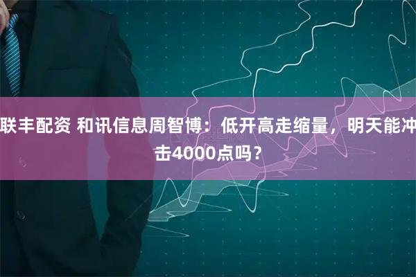 联丰配资 和讯信息周智博：低开高走缩量，明天能冲击4000点吗？