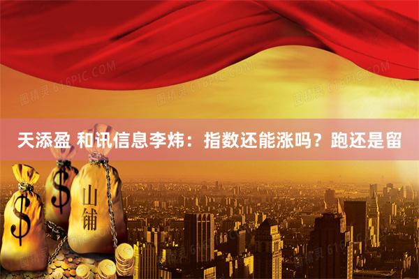 天添盈 和讯信息李炜：指数还能涨吗？跑还是留