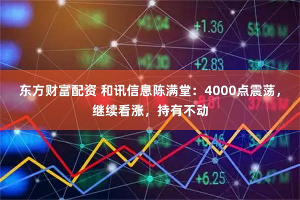 东方财富配资 和讯信息陈满堂：4000点震荡，继续看涨，持有不动