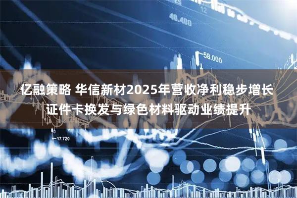 亿融策略 华信新材2025年营收净利稳步增长 证件卡换发与绿色材料驱动业绩提升