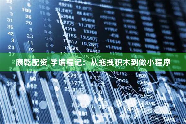 康乾配资 学编程记：从拖拽积木到做小程序