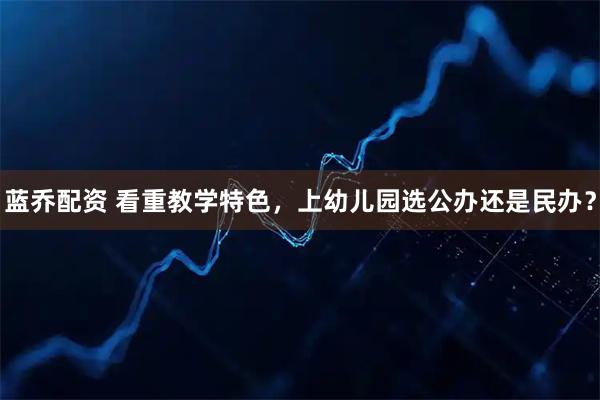 蓝乔配资 看重教学特色，上幼儿园选公办还是民办？