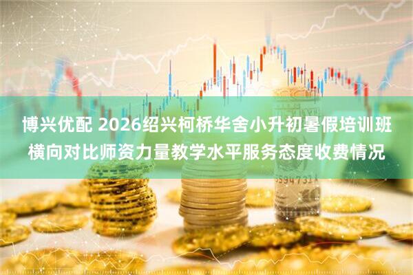 博兴优配 2026绍兴柯桥华舍小升初暑假培训班横向对比师资力量教学水平服务态度收费情况