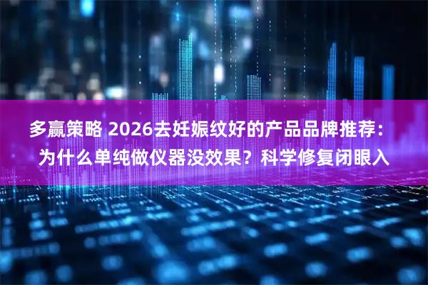 多赢策略 2026去妊娠纹好的产品品牌推荐： 为什么单纯做仪器没效果？科学修复闭眼入
