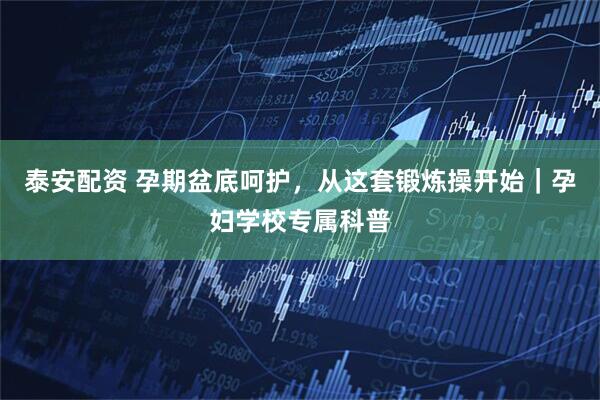 泰安配资 孕期盆底呵护，从这套锻炼操开始｜孕妇学校专属科普