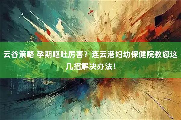 云谷策略 孕期呕吐厉害？连云港妇幼保健院教您这几招解决办法！