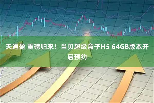 天通盈 重磅归来！当贝超级盒子H5 64GB版本开启预约