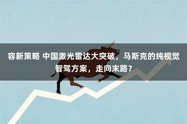 容新策略 中国激光雷达大突破，马斯克的纯视觉智驾方案，走向末路？