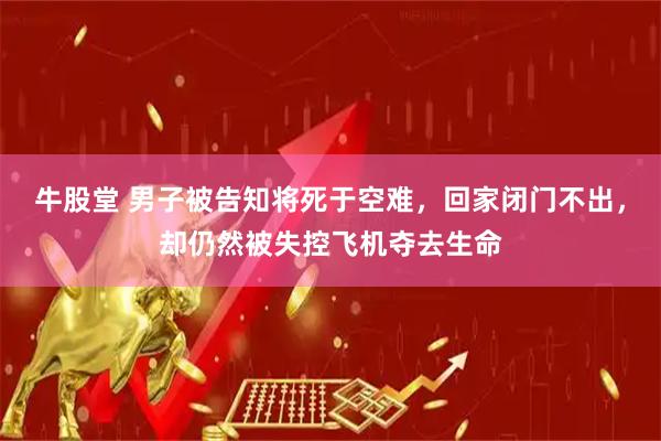 牛股堂 男子被告知将死于空难，回家闭门不出，却仍然被失控飞机夺去生命
