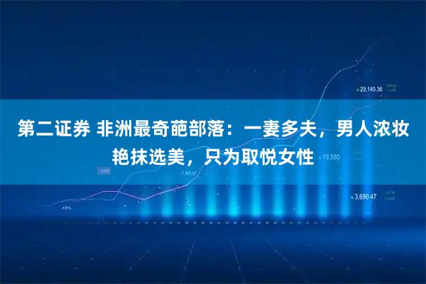 第二证券 非洲最奇葩部落：一妻多夫，男人浓妆艳抹选美，只为取悦女性