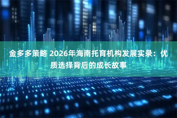 金多多策略 2026年海南托育机构发展实录:优质选择背后的成长故事