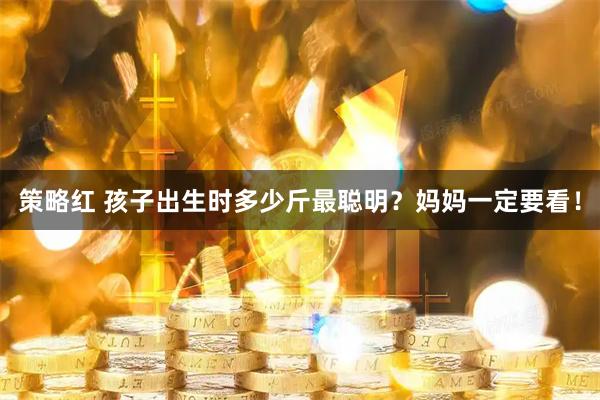 策略红 孩子出生时多少斤最聪明？妈妈一定要看！