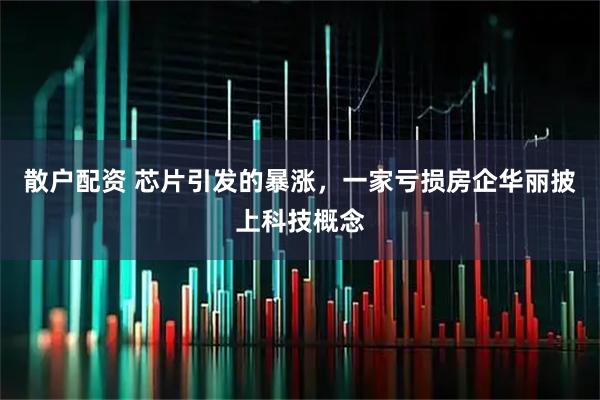 散户配资 芯片引发的暴涨，一家亏损房企华丽披上科技概念