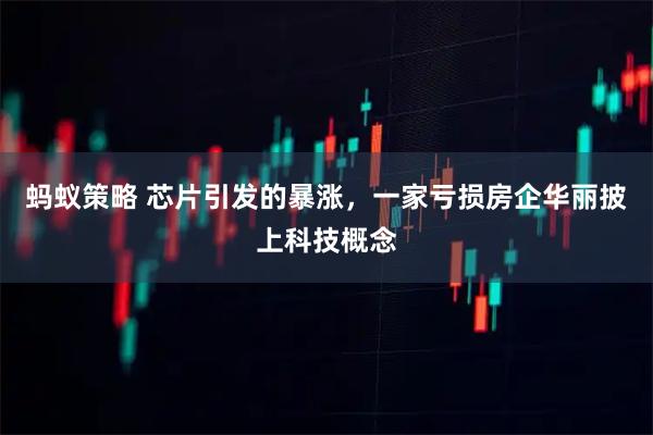 蚂蚁策略 芯片引发的暴涨，一家亏损房企华丽披上科技概念