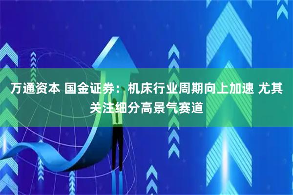 万通资本 国金证券：机床行业周期向上加速 尤其关注细分高景气赛道