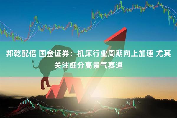 邦乾配倍 国金证券：机床行业周期向上加速 尤其关注细分高景气赛道