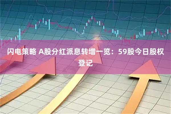 闪电策略 A股分红派息转增一览：59股今日股权登记