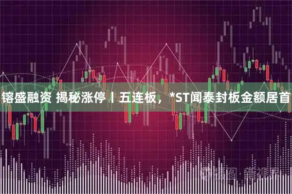镕盛融资 揭秘涨停丨五连板，*ST闻泰封板金额居首