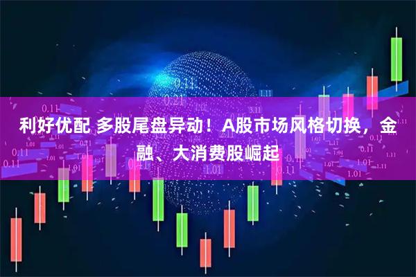 利好优配 多股尾盘异动！A股市场风格切换，金融、大消费股崛起