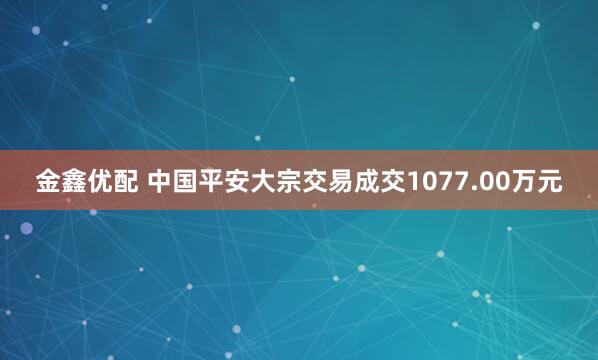 金鑫优配 中国平安大宗交易成交1077.00万元