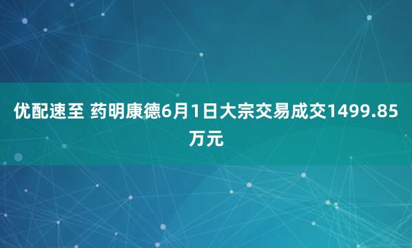 优配速至 药明康德6月1日大宗交易成交1499.85万元