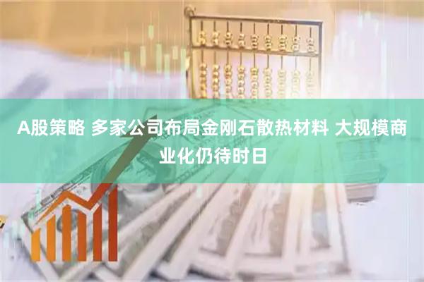 A股策略 多家公司布局金刚石散热材料 大规模商业化仍待时日