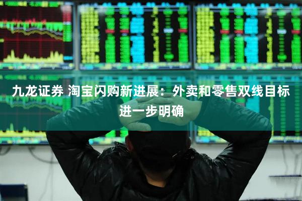 九龙证券 淘宝闪购新进展：外卖和零售双线目标进一步明确