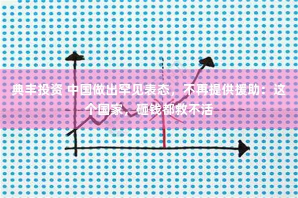 典丰投资 中国做出罕见表态，不再提供援助：这个国家，砸钱都救不活