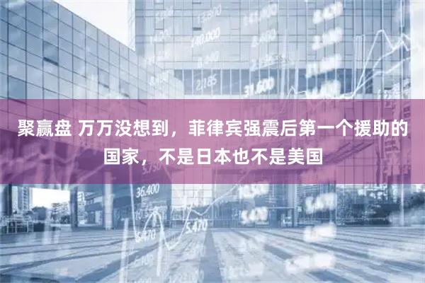 聚赢盘 万万没想到，菲律宾强震后第一个援助的国家，不是日本也不是美国