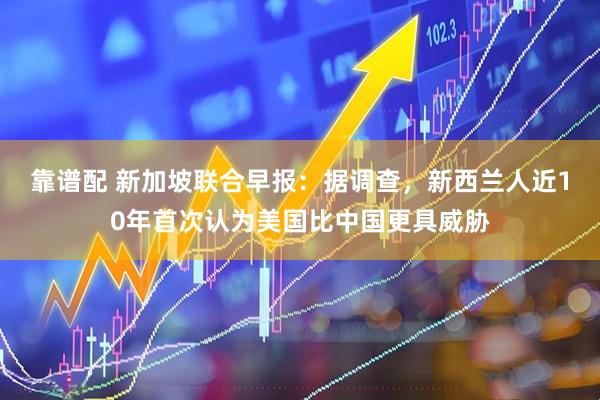 靠谱配 新加坡联合早报：据调查，新西兰人近10年首次认为美国比中国更具威胁